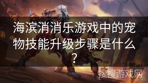 海滨消消乐游戏中的宠物技能升级步骤是什么？