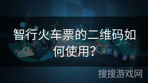 智行火车票的二维码如何使用？