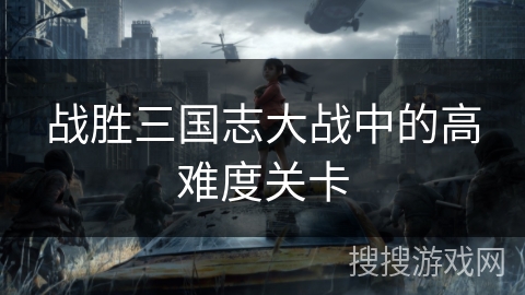 战胜三国志大战中的高难度关卡