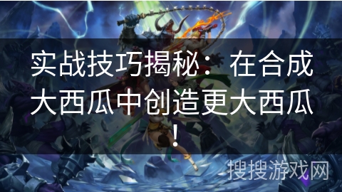 实战技巧揭秘：在合成大西瓜中创造更大西瓜！