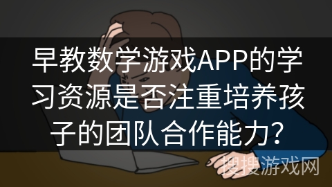 早教数学游戏APP的学习资源是否注重培养孩子的团队合作能力？