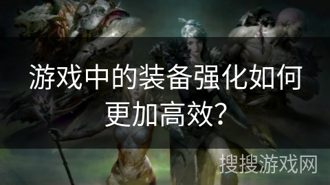 游戏中的装备强化如何更加高效？