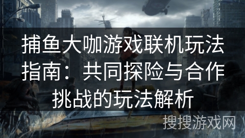 捕鱼大咖游戏联机玩法指南：共同探险与合作挑战的玩法解析