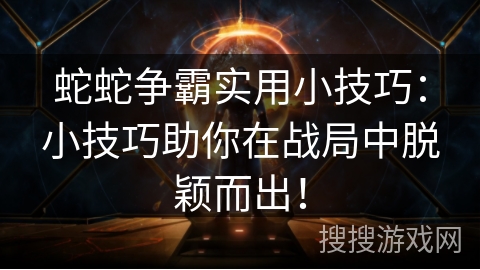 蛇蛇争霸实用小技巧：小技巧助你在战局中脱颖而出！