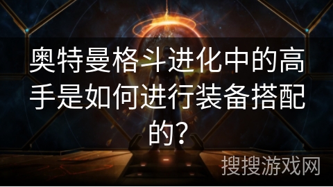 奥特曼格斗进化中的高手是如何进行装备搭配的？