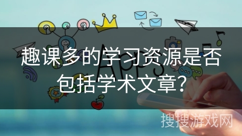 趣课多的学习资源是否包括学术文章？