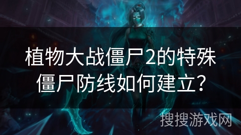 植物大战僵尸2的特殊僵尸防线如何建立？