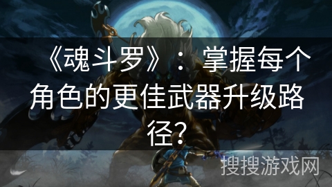 《魂斗罗》：掌握每个角色的更佳武器升级路径？