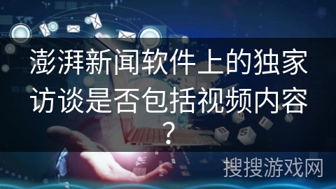 澎湃新闻软件上的独家访谈是否包括视频内容？