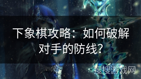 下象棋攻略：如何破解对手的防线？