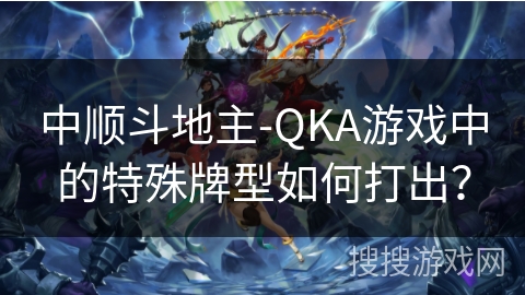 中顺斗地主-QKA游戏中的特殊牌型如何打出？