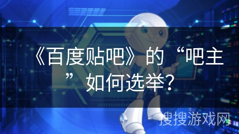 《百度贴吧》的“吧主”如何选举？