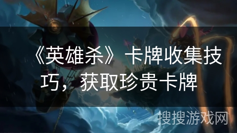 《英雄杀》卡牌收集技巧，获取珍贵卡牌