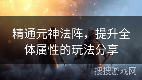 精通元神法阵，提升全体属性的玩法分享