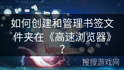 如何创建和管理书签文件夹在《高速浏览器》？