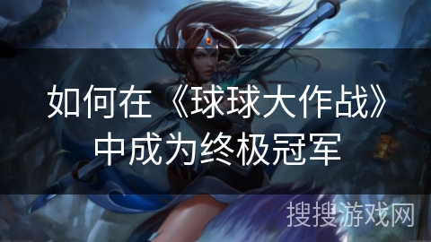 如何在《球球大作战》中成为终极冠军