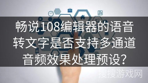 畅说108编辑器的语音转文字是否支持多通道音频效果处理预设？