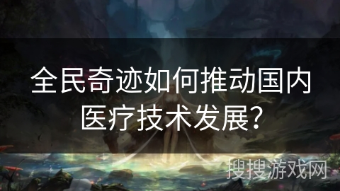 全民奇迹如何推动国内医疗技术发展？