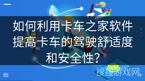 如何利用卡车之家软件提高卡车的驾驶舒适度和安全性？