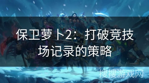 保卫萝卜2：打破竞技场记录的策略