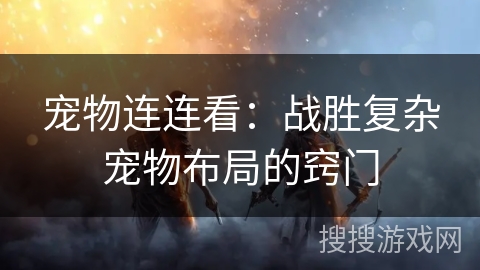 宠物连连看：战胜复杂宠物布局的窍门