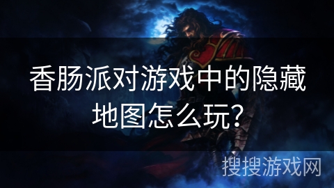 香肠派对游戏中的隐藏地图怎么玩？