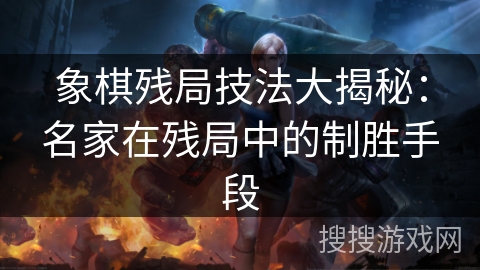 象棋残局技法大揭秘：名家在残局中的制胜手段