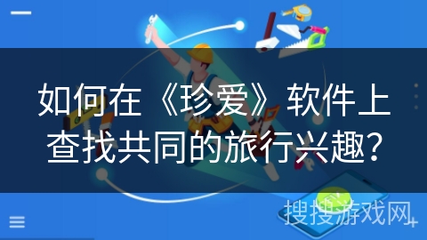 如何在《珍爱》软件上查找共同的旅行兴趣？
