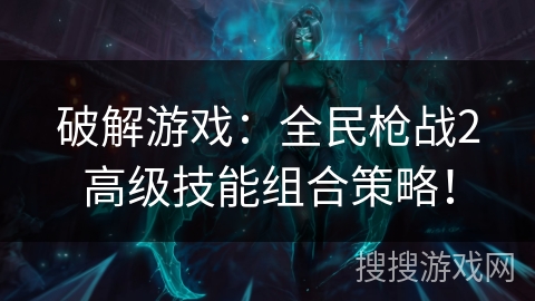 破解游戏：全民枪战2高级技能组合策略！