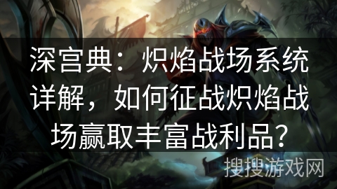 深宫典：炽焰战场系统详解，如何征战炽焰战场赢取丰富战利品？