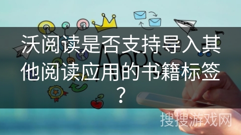 沃阅读是否支持导入其他阅读应用的书籍标签？