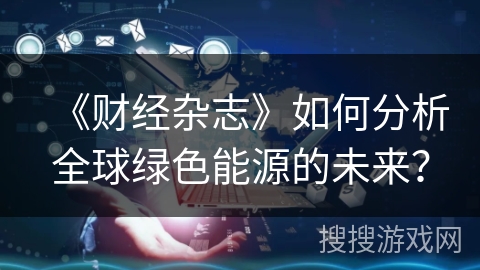 《财经杂志》如何分析全球绿色能源的未来？