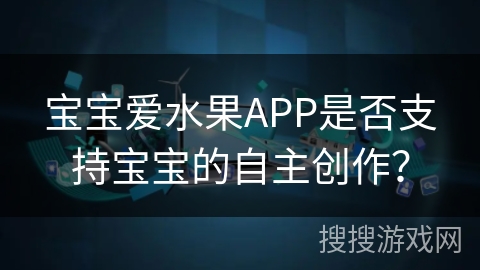 宝宝爱水果APP是否支持宝宝的自主创作？