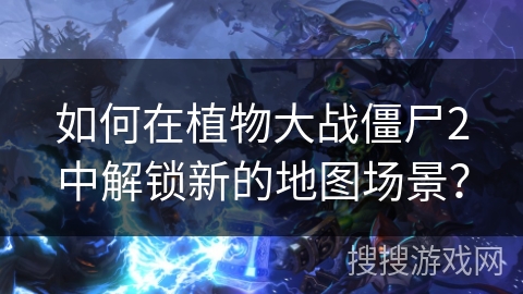 如何在植物大战僵尸2中解锁新的地图场景？