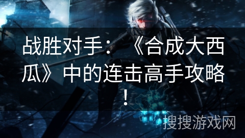 战胜对手：《合成大西瓜》中的连击高手攻略！