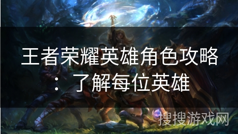王者荣耀英雄角色攻略：了解每位英雄
