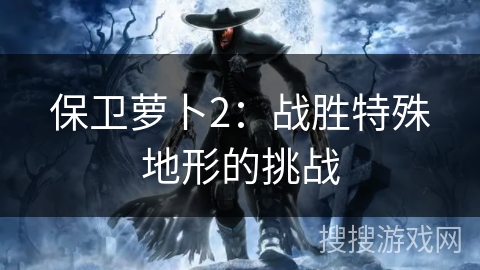 保卫萝卜2：战胜特殊地形的挑战