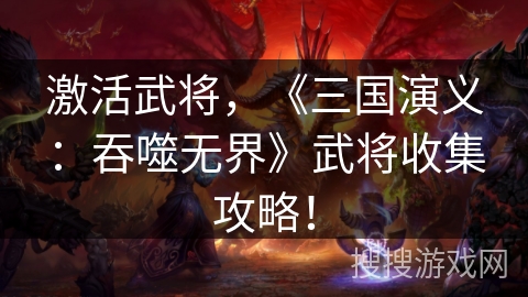 激活武将，《三国演义：吞噬无界》武将收集攻略！