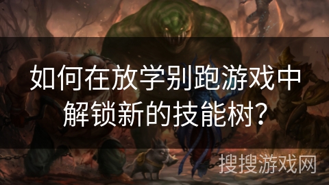 如何在放学别跑游戏中解锁新的技能树？