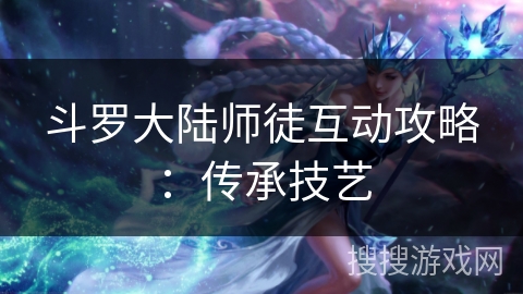 斗罗大陆师徒互动攻略：传承技艺