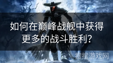 如何在巅峰战舰中获得更多的战斗胜利？