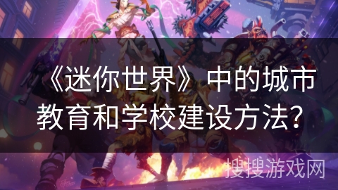《迷你世界》中的城市教育和学校建设方法？