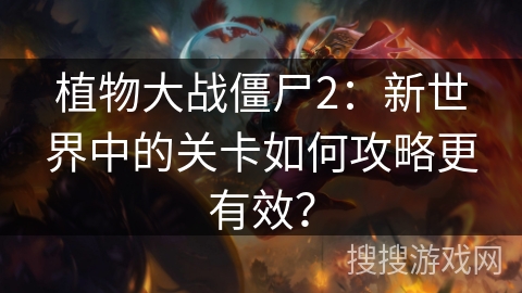 植物大战僵尸2：新世界中的关卡如何攻略更有效？