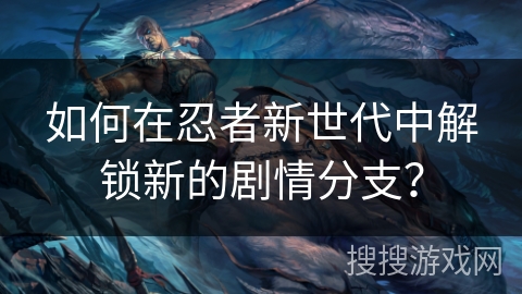 如何在忍者新世代中解锁新的剧情分支？