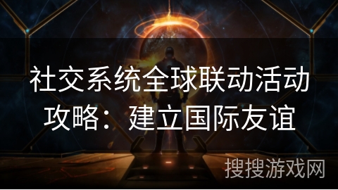 社交系统全球联动活动攻略：建立国际友谊
