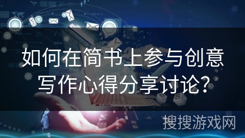 如何在简书上参与创意写作心得分享讨论？