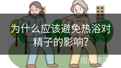 为什么应该避免热浴对精子的影响？