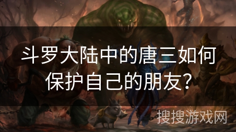 斗罗大陆中的唐三如何保护自己的朋友？