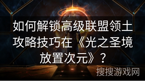 如何解锁高级联盟领土攻略技巧在《光之圣境放置次元》？