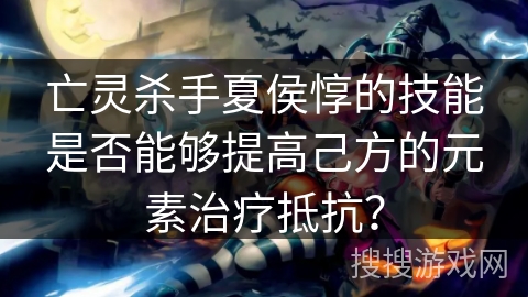 亡灵杀手夏侯惇的技能是否能够提高己方的元素治疗抵抗？